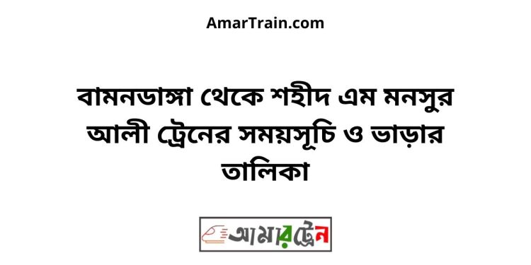 বামনডাঙ্গা টু শহীদ এম মনসুর আলী ট্রেনের সময়সূচী ও ভাড়া তালিকা