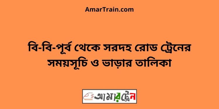 বি-বি-পূর্ব টু সরদহ রোড ট্রেনের সময়সূচী ও ভাড়া তালিকা