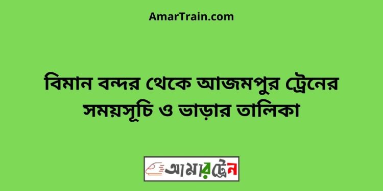 বিমান বন্দর টু আজমপুর ট্রেনের সময়সূচী ও ভাড়া তালিকা