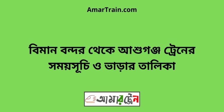 বিমান বন্দর টু আশুগঞ্জ ট্রেনের সময়সূচী ও ভাড়া তালিকা