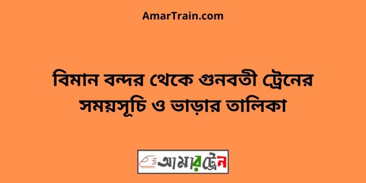 বিমান বন্দর টু গুনবতী ট্রেনের সময়সূচী ও ভাড়া তালিকা