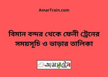 বিমান বন্দর টু ফেনী ট্রেনের সময়সূচী ও ভাড়া তালিকা