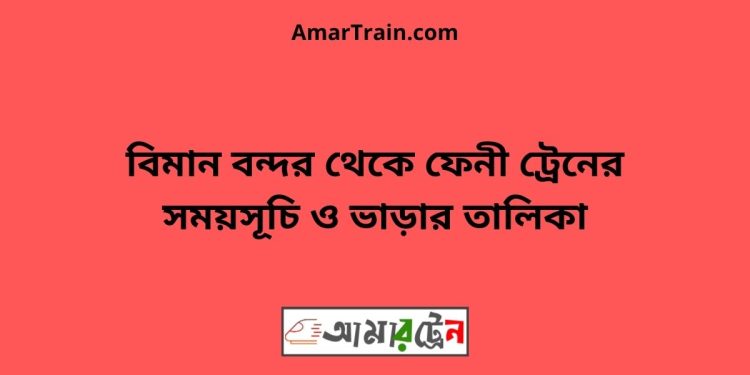 বিমান বন্দর টু ফেনী ট্রেনের সময়সূচী ও ভাড়া তালিকা