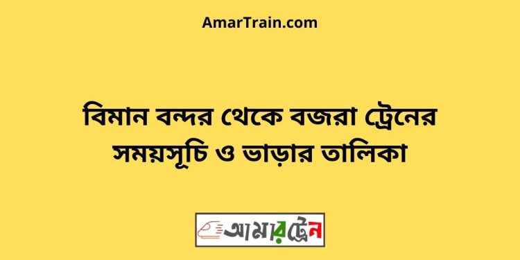 বিমান বন্দর টু বজরা ট্রেনের সময়সূচী ও ভাড়া তালিকা