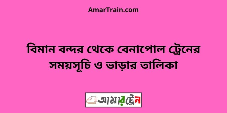 বিমান বন্দর টু বেনাপোল ট্রেনের সময়সূচী ও ভাড়া তালিকা