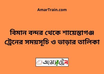 বিমান বন্দর টু শায়েস্তাগঞ্জ ট্রেনের সময়সূচী ও ভাড়া তালিকা
