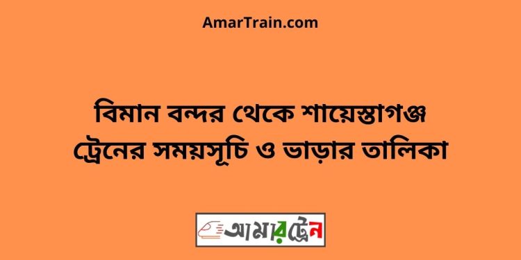 বিমান বন্দর টু শায়েস্তাগঞ্জ ট্রেনের সময়সূচী ও ভাড়া তালিকা