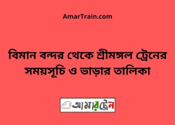 বিমান বন্দর টু শ্রীমঙ্গল ট্রেনের সময়সূচী ও ভাড়া তালিকা