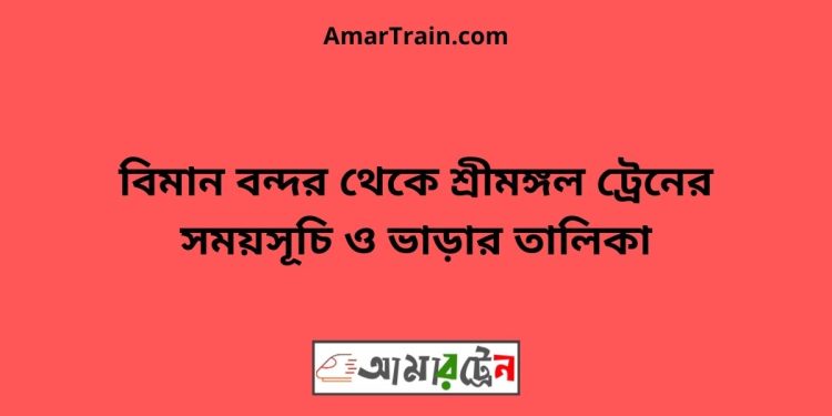 বিমান বন্দর টু শ্রীমঙ্গল ট্রেনের সময়সূচী ও ভাড়া তালিকা