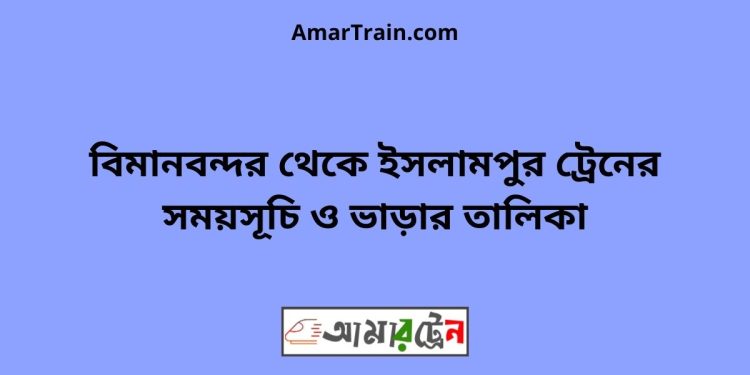 বিমানবন্দর টু ইসলামপুর ট্রেনের সময়সূচী ও ভাড়া তালিকা