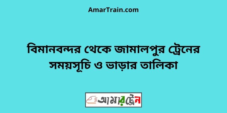 বিমানবন্দর টু জামালপুর ট্রেনের সময়সূচী ও ভাড়া তালিকা