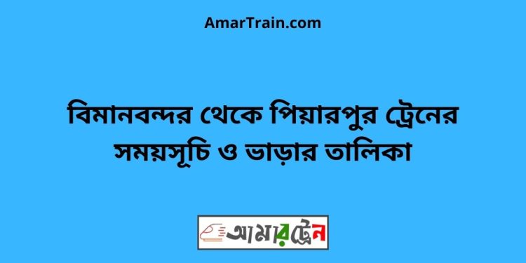 বিমানবন্দর টু পিয়ারপুর ট্রেনের সময়সূচী ও ভাড়া তালিকা