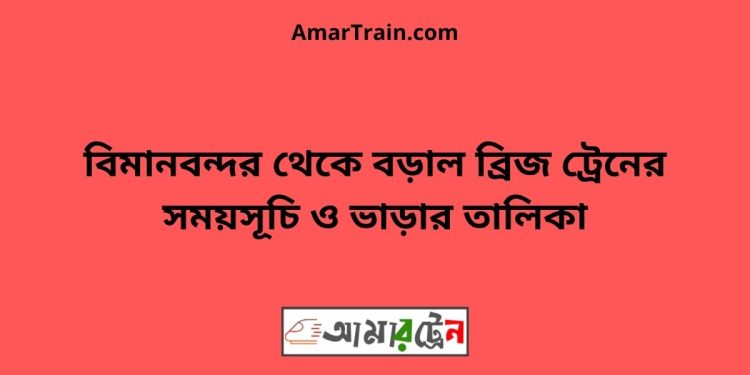 বিমানবন্দর টু বড়াল ব্রিজ ট্রেনের সময়সূচী ও ভাড়া তালিকা