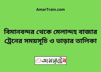 বিমানবন্দর টু মেলান্দহ বাজার ট্রেনের সময়সূচী ও ভাড়া তালিকা