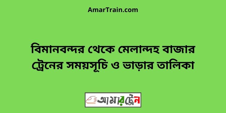 বিমানবন্দর টু মেলান্দহ বাজার ট্রেনের সময়সূচী ও ভাড়া তালিকা