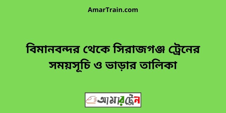 বিমানবন্দর টু সিরাজগঞ্জ ট্রেনের সময়সূচী ও ভাড়া তালিকা