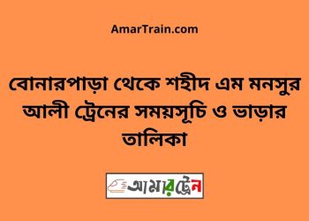 বোনারপাড়া টু শহীদ এম মনসুর আলী ট্রেনের সময়সূচী ও ভাড়া তালিকা