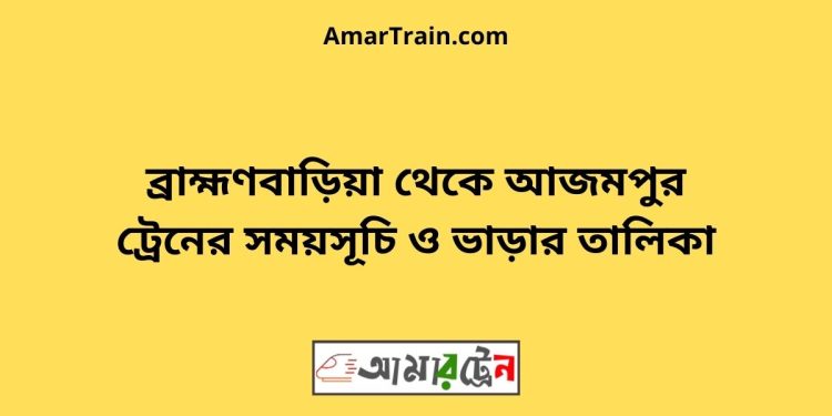 ব্রাহ্মণবাড়িয়া টু আজমপুর ট্রেনের সময়সূচী ও ভাড়া তালিকা