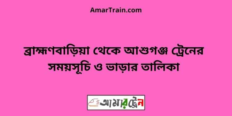 ব্রাহ্মণবাড়িয়া টু আশুগঞ্জ ট্রেনের সময়সূচী ও ভাড়া তালিকা