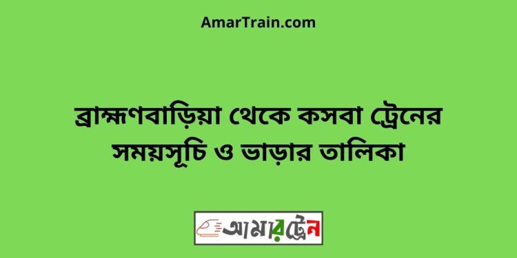 ব্রাহ্মণবাড়িয়া টু কসবা ট্রেনের সময়সূচী ও ভাড়া তালিকা