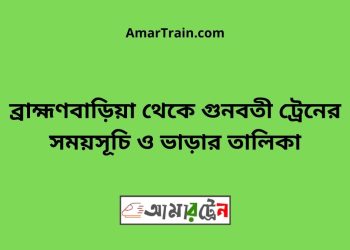 ব্রাহ্মণবাড়িয়া টু গুনবতী ট্রেনের সময়সূচী ও ভাড়া তালিকা