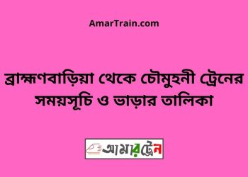 ব্রাহ্মণবাড়িয়া টু চৌমুহনী ট্রেনের সময়সূচী ও ভাড়া তালিকা