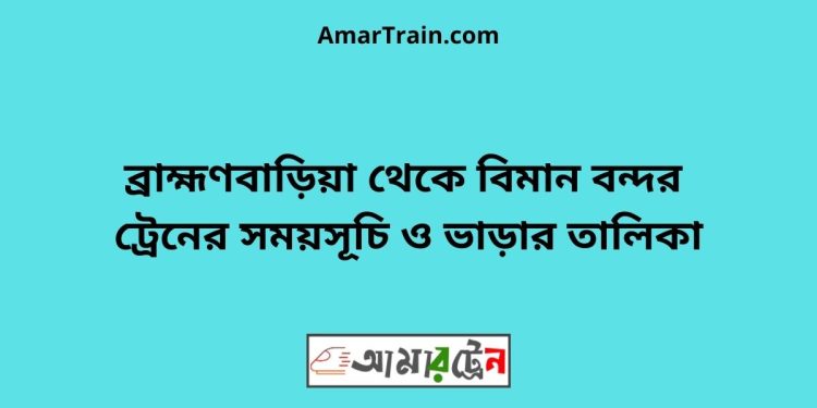 ব্রাহ্মণবাড়িয়া টু বিমান বন্দর ট্রেনের সময়সূচী ও ভাড়া তালিকা