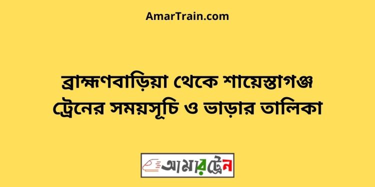 ব্রাহ্মণবাড়িয়া টু শায়েস্তাগঞ্জ ট্রেনের সময়সূচী ও ভাড়া তালিকা