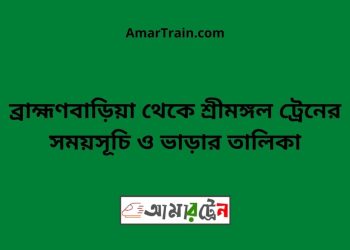 ব্রাহ্মণবাড়িয়া টু শ্রীমঙ্গল ট্রেনের সময়সূচী ও ভাড়া তালিকা