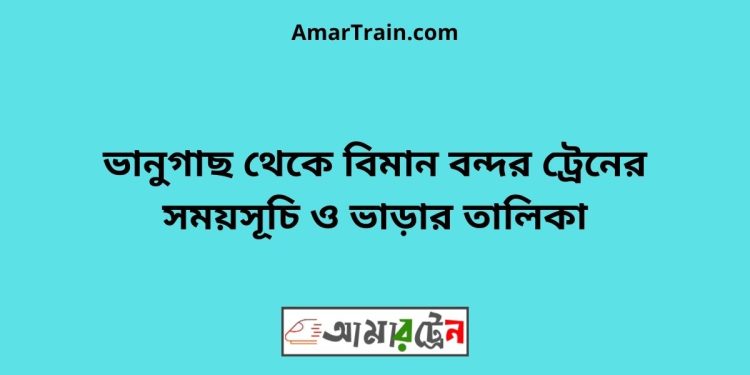 ভানুগাছ টু বিমান বন্দর ট্রেনের সময়সূচী ও ভাড়া তালিকা