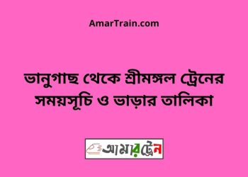 ভানুগাছ টু শ্রীমঙ্গল ট্রেনের সময়সূচী ও ভাড়া তালিকা