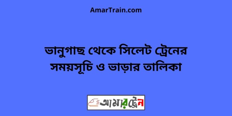 ভানুগাছ টু সিলেট ট্রেনের সময়সূচী ও ভাড়া তালিকা