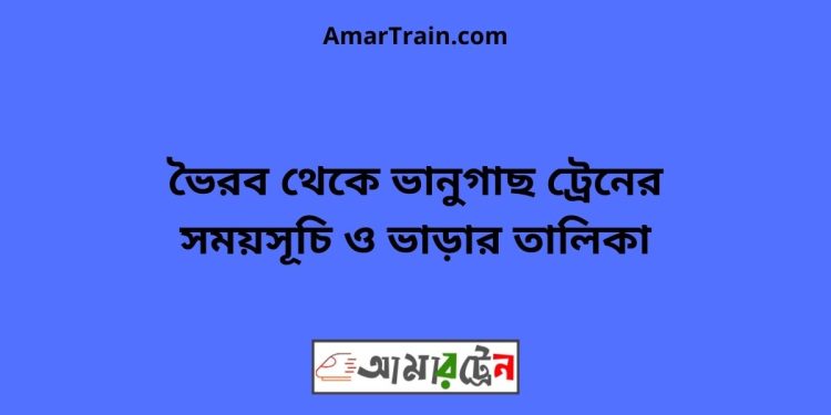 ভৈরব টু ভানুগাছ ট্রেনের সময়সূচী ও ভাড়া তালিকা