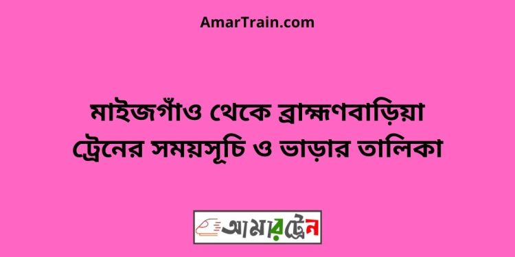 মাইজগাঁও টু ব্রাহ্মণবাড়িয়া ট্রেনের সময়সূচী ও ভাড়া তালিকা