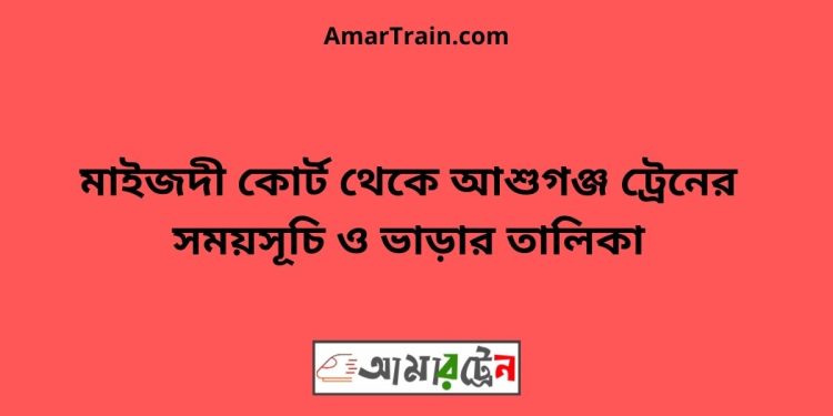 মাইজদী কোর্ট টু আশুগঞ্জ ট্রেনের সময়সূচী ও ভাড়া তালিকা