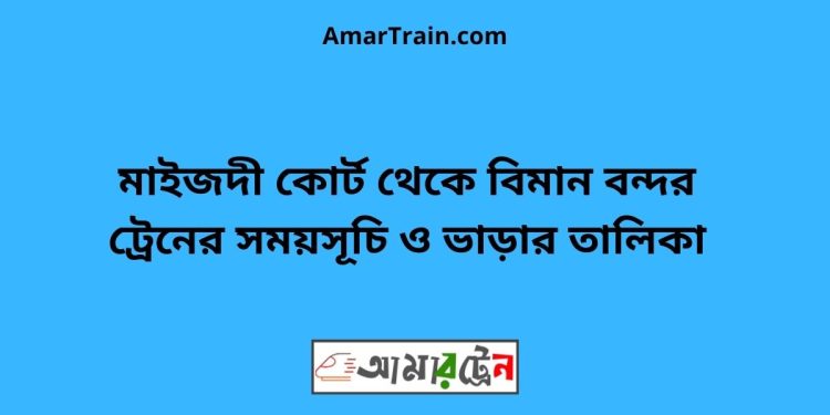 মাইজদী কোর্ট টু বিমান বন্দর ট্রেনের সময়সূচী ও ভাড়া তালিকা