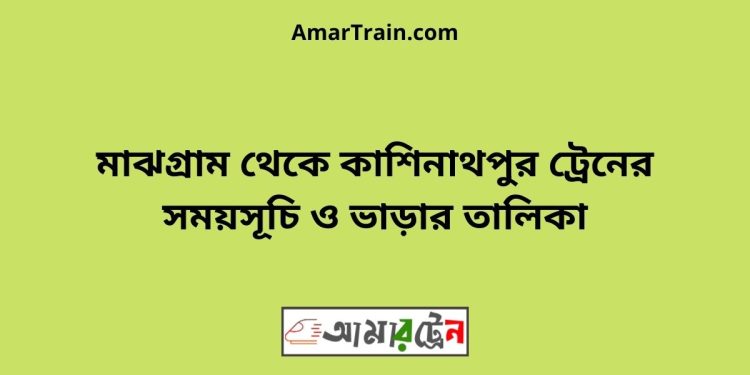 মাঝগ্রাম টু কাশিনাথপুর ট্রেনের সময়সূচী ও ভাড়া তালিকা