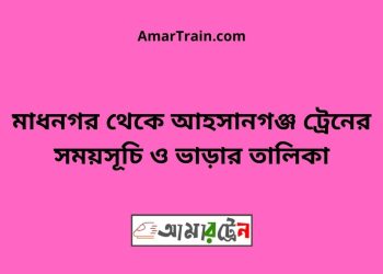 মাধনগর টু আহসানগঞ্জ ট্রেনের সময়সূচী ও ভাড়া তালিকা