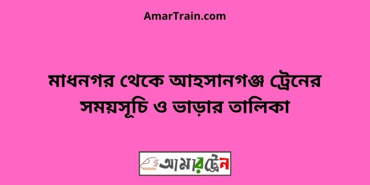 মাধনগর টু আহসানগঞ্জ ট্রেনের সময়সূচী ও ভাড়া তালিকা