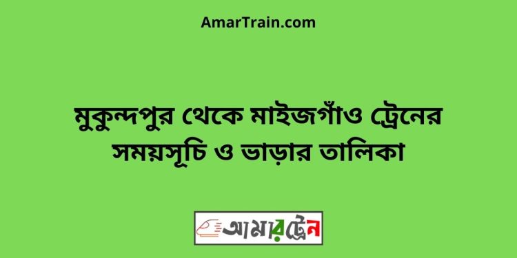 মুকুন্দপুর টু মাইজগাঁও ট্রেনের সময়সূচী ও ভাড়া তালিকা