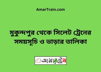 মুকুন্দপুর টু সিলেট ট্রেনের সময়সূচী ও ভাড়া তালিকা