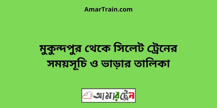 মুকুন্দপুর টু সিলেট ট্রেনের সময়সূচী ও ভাড়া তালিকা