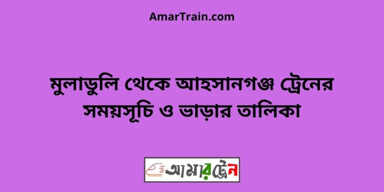 মুলাডুলি টু আহসানগঞ্জ ট্রেনের সময়সূচী ও ভাড়া তালিকা