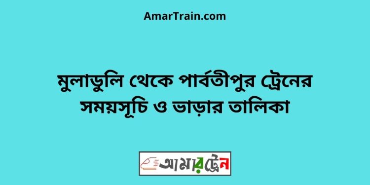 মুলাডুলি টু পার্বতীপুর ট্রেনের সময়সূচী ও ভাড়া তালিকা