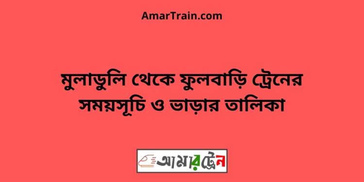 মুলাডুলি টু ফুলবাড়ি ট্রেনের সময়সূচী ও ভাড়া তালিকা