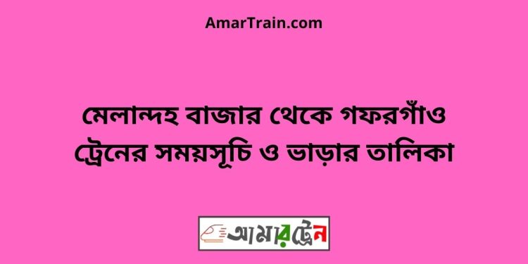 মেলান্দহ বাজার টু গফরগাঁও ট্রেনের সময়সূচী ও ভাড়া তালিকা