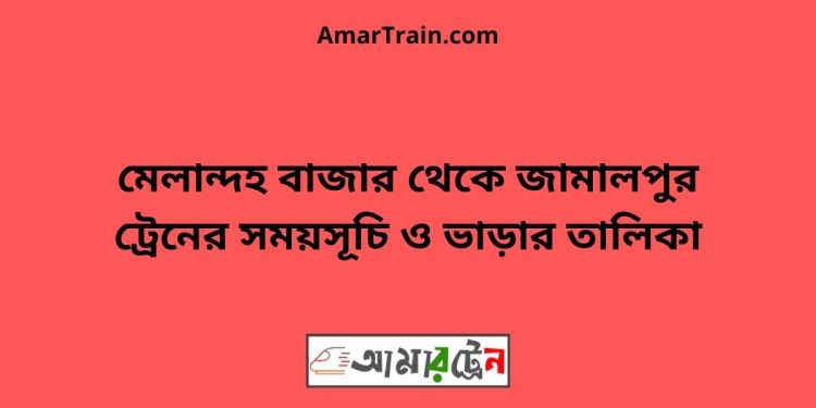 মেলান্দহ বাজার টু জামালপুর ট্রেনের সময়সূচী ও ভাড়া তালিকা