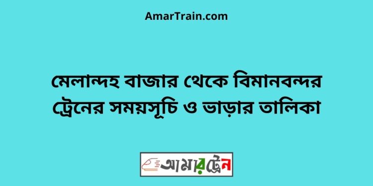 মেলান্দহ বাজার টু বিমানবন্দর ট্রেনের সময়সূচী ও ভাড়া তালিকা