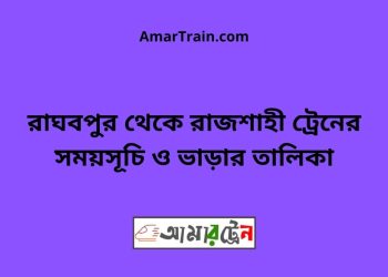 রাঘবপুর টু রাজশাহী ট্রেনের সময়সূচী ও ভাড়া তালিকা