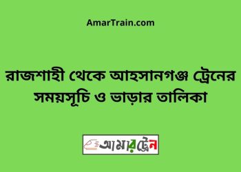 রাজশাহী টু আহসানগঞ্জ ট্রেনের সময়সূচী ও ভাড়ার তালিকা